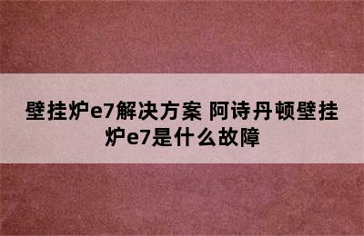 壁挂炉e7解决方案 阿诗丹顿壁挂炉e7是什么故障